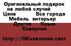 Оригинальный подарок на любой случай!!!! › Цена ­ 2 500 - Все города Мебель, интерьер » Другое   . Крым,Северная